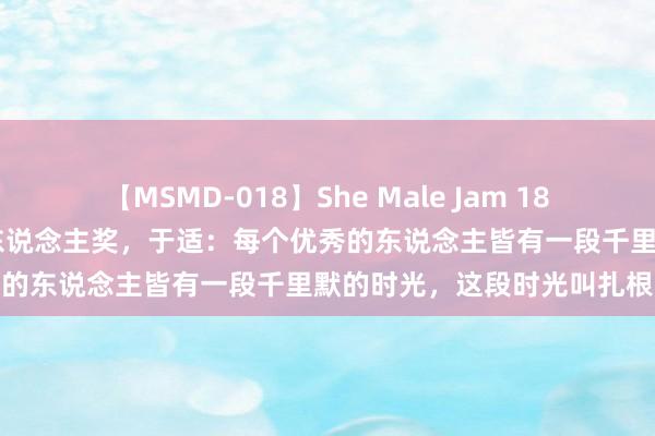 【MSMD-018】She Male Jam 18 获全球电影百花奖最好新东说念主奖，于适：每个优秀的东说念主皆有一段千里默的时光，这段时光叫扎根