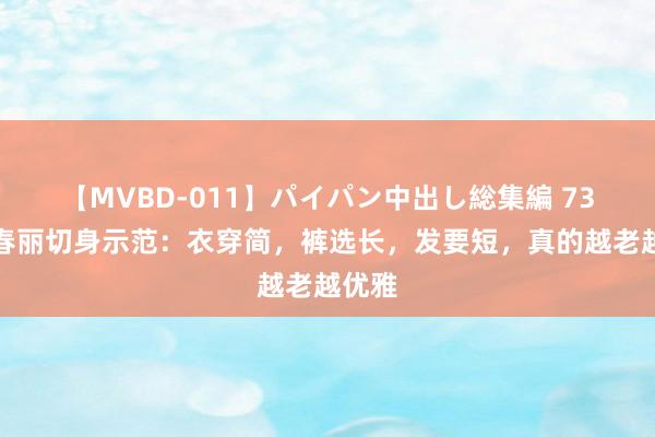 【MVBD-011】パイパン中出し総集編 73岁宋春丽切身示范：衣穿简，裤选长，发要短，真的越老越优雅