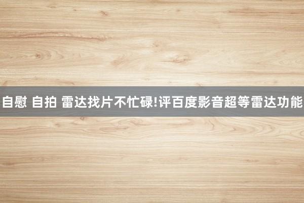 自慰 自拍 雷达找片不忙碌!评百度影音超等雷达功能