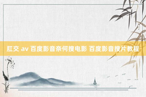 肛交 av 百度影音奈何搜电影 百度影音搜片教程