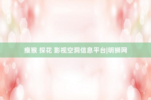 瘦猴 探花 影视空洞信息平台|明狮网