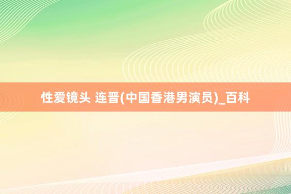 性爱镜头 连晋(中国香港男演员)_百科