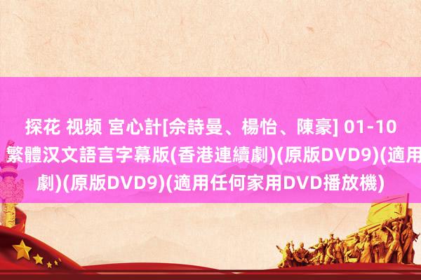 探花 视频 宮心計[佘詩曼、楊怡、陳豪] 01-10集 國語/粵語雙語發音 繁體汉文語言字幕版(香港連續劇)(原版DVD9)(適用任何家用DVD播放機)