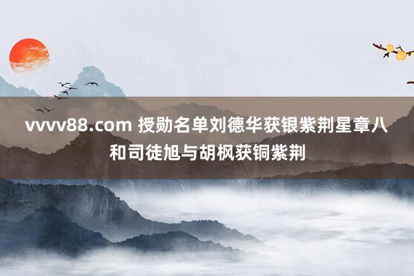 vvvv88.com 授勋名单刘德华获银紫荆星章 八和司徒旭与胡枫获铜紫荆