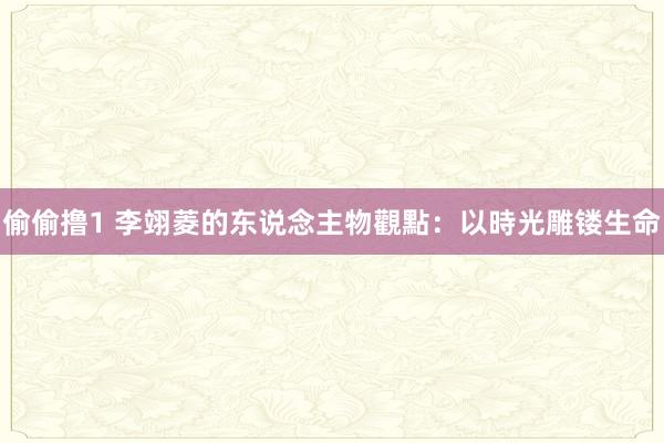 偷偷撸1 李翊菱的东说念主物觀點：以時光雕镂生命