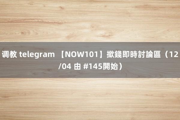 调教 telegram 【NOW101】撳錢即時討論區(12/04 由 #145開始)